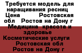 Требуется модель для наращивания ресниц › Цена ­ 300 - Ростовская обл., Ростов-на-Дону г. Медицина, красота и здоровье » Косметические услуги   . Ростовская обл.,Ростов-на-Дону г.